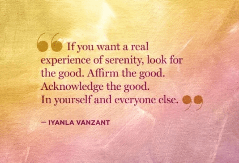 If you want a real experience of serenity, look for the good. Affirm the good. Acknowledge the good. In yourself and everyone else.